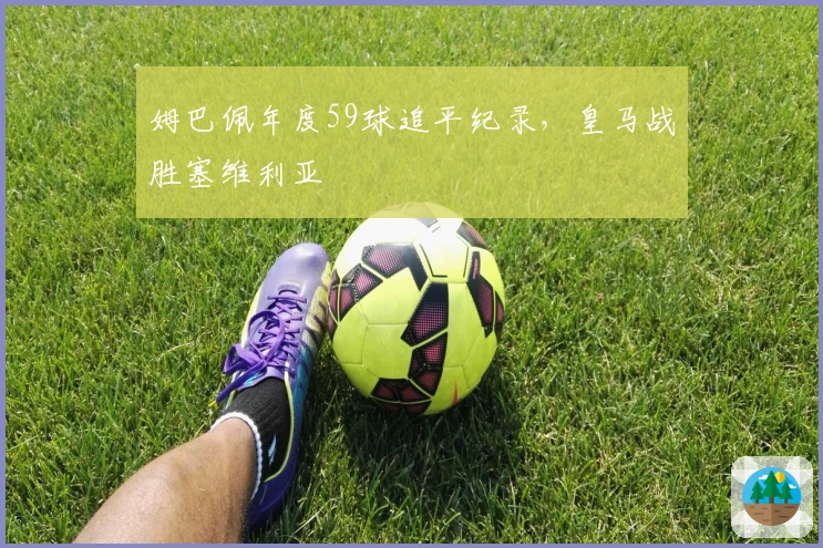 姆巴佩年度59球追平纪录，皇马战胜塞维利亚