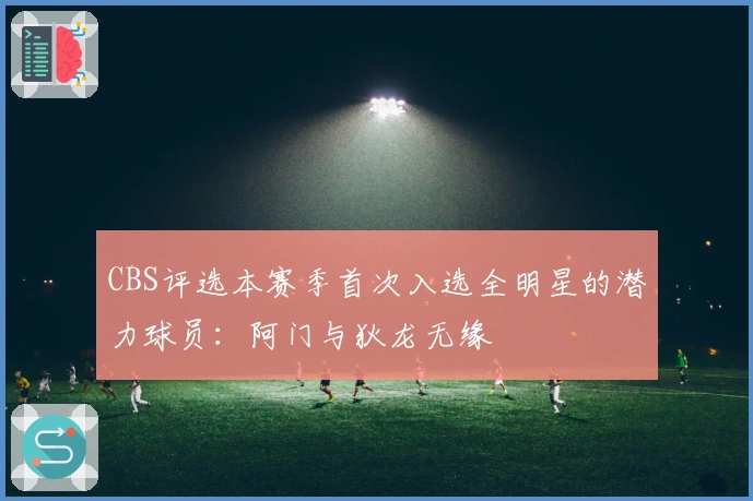 CBS评选本赛季首次入选全明星的潜力球员：阿门与狄龙无缘