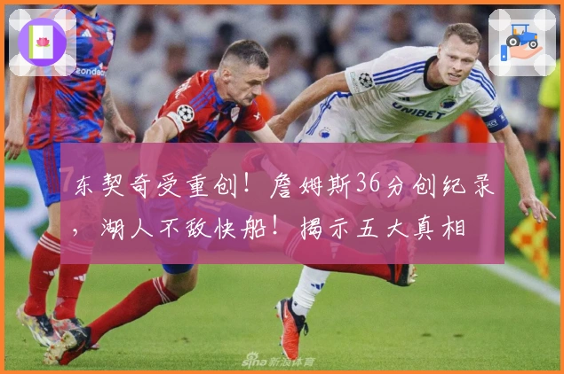 东契奇受重创！詹姆斯36分创纪录，湖人不敌快船！揭示五大真相