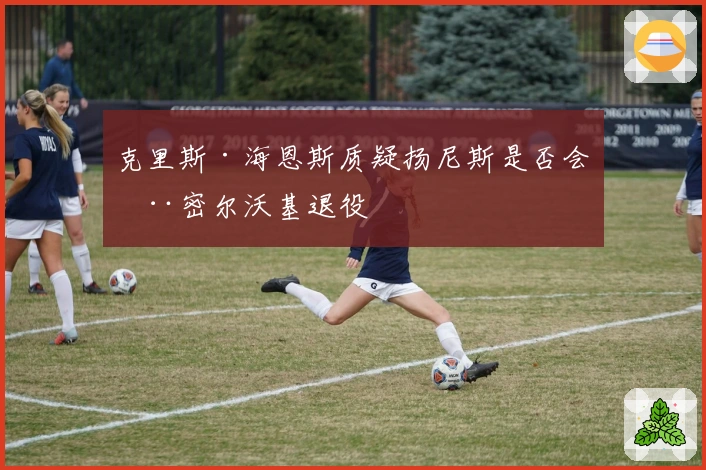 克里斯·海恩斯质疑扬尼斯是否会在密尔沃基退役