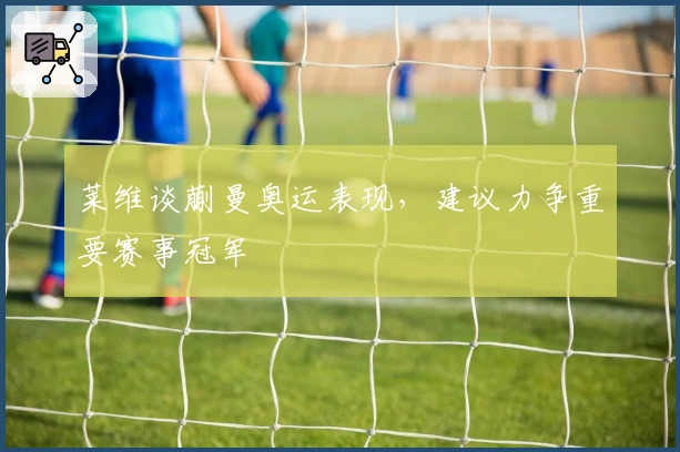 莱维谈蒯曼奥运表现，建议力争重要赛事冠军