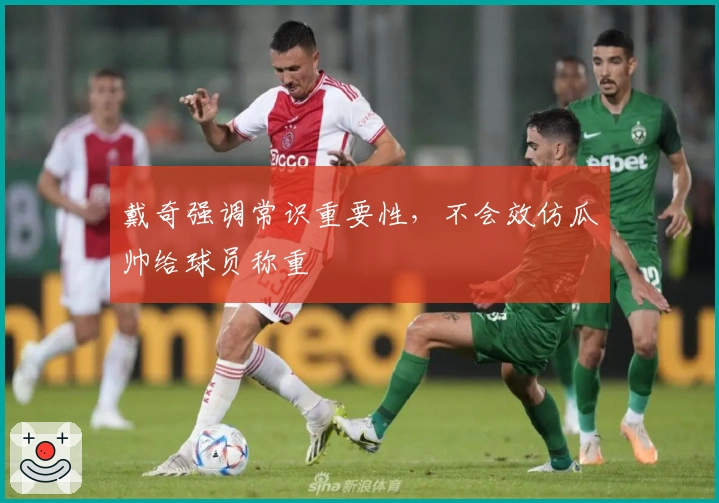 戴奇强调常识重要性，不会效仿瓜帅给球员称重