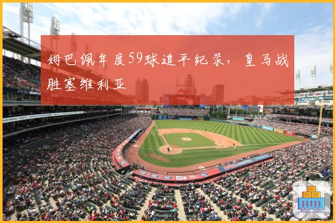 姆巴佩年度59球追平纪录，皇马战胜塞维利亚