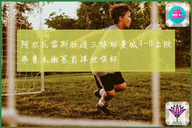 阿尔瓦雷斯独造三球助曼城4-0击败弗鲁米嫩塞首捧世俱杯