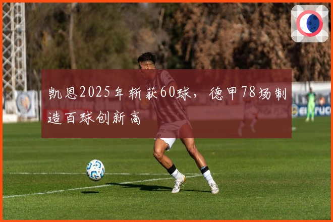 凯恩2025年斩获60球，德甲78场制造百球创新高