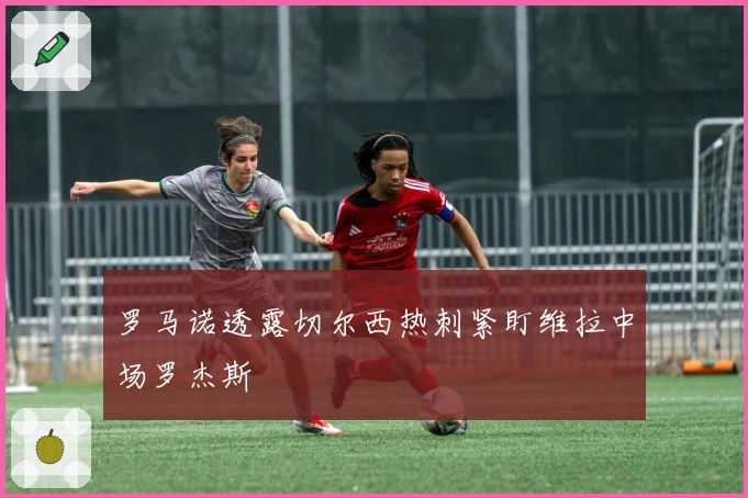 罗马诺透露切尔西热刺紧盯维拉中场罗杰斯