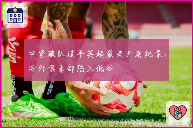 中资狼队追平英超最差开局纪录，海外俱乐部陷入低谷