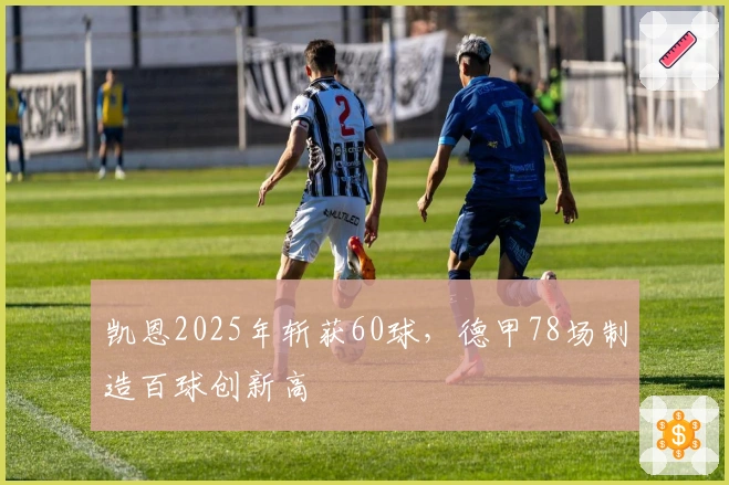 凯恩2025年斩获60球，德甲78场制造百球创新高